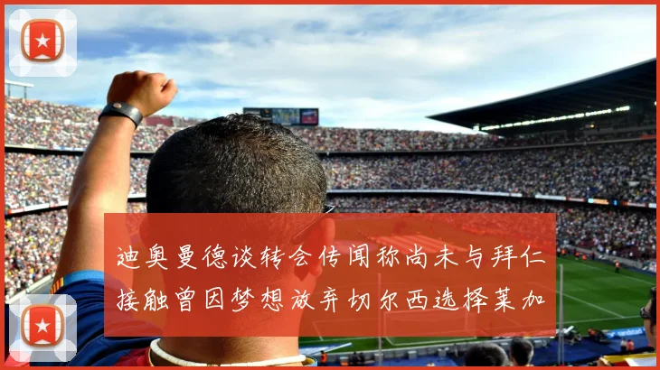 迪奥曼德谈转会传闻称尚未与拜仁接触曾因梦想放弃切尔西选择莱加内斯