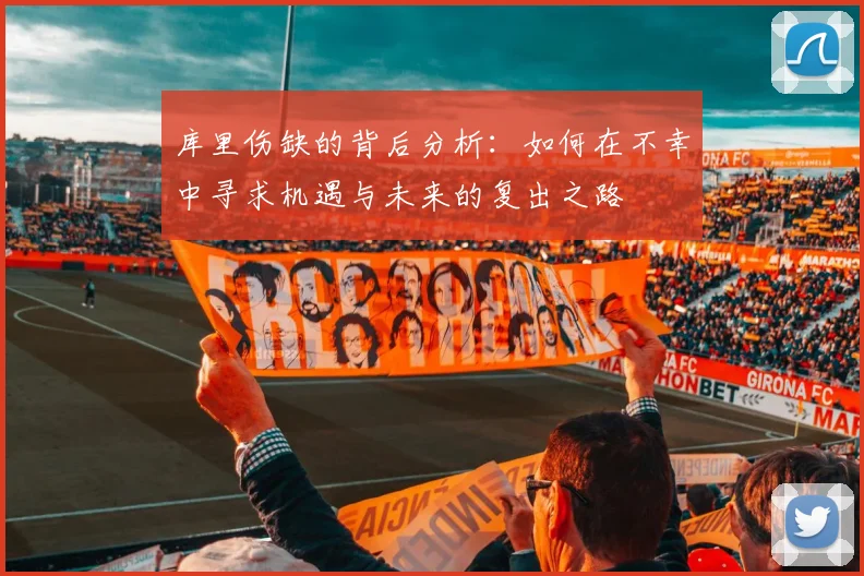 库里伤缺的背后分析：如何在不幸中寻求机遇与未来的复出之路