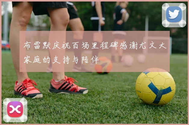 布雷默庆祝百场里程碑感谢尤文大家庭的支持与陪伴