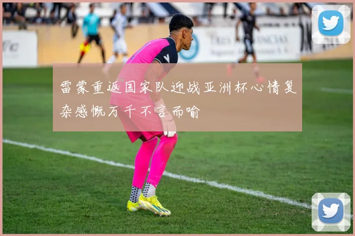 雷蒙重返国家队迎战亚洲杯心情复杂感慨万千不言而喻