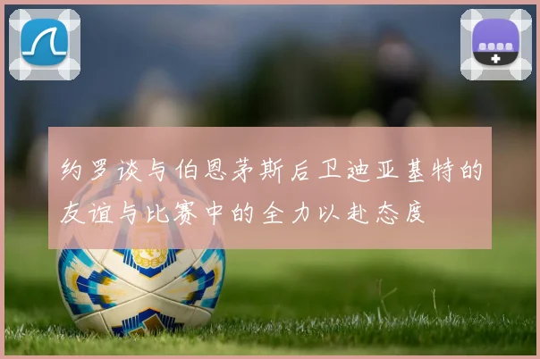 约罗谈与伯恩茅斯后卫迪亚基特的友谊与比赛中的全力以赴态度