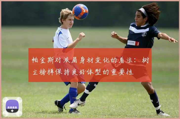 帕金斯对浓眉身材变化的看法：树立榜样保持良好体型的重要性