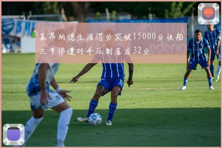 莱昂纳德生涯得分突破15000分快船三节惨遭对手压制落后32分
