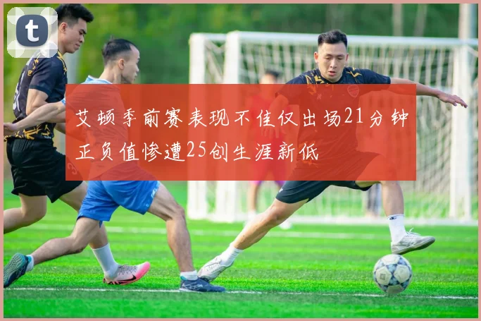 艾顿季前赛表现不佳仅出场21分钟正负值惨遭25创生涯新低