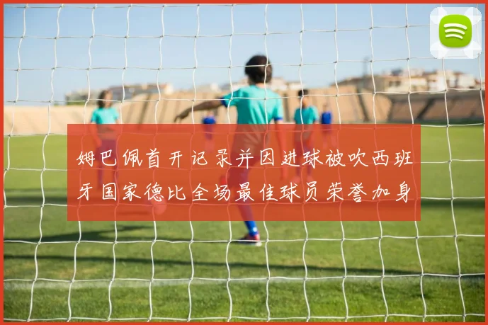 姆巴佩首开记录并因进球被吹西班牙国家德比全场最佳球员荣誉加身