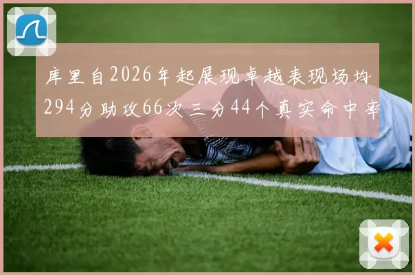 库里自2026年起展现卓越表现场均294分助攻66次三分44个真实命中率高达637