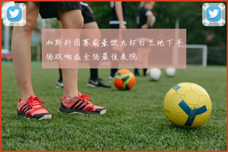 加斯科因赛前豪饮九杯白兰地下半场双响成全场最佳表现