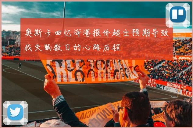 奥斯卡回忆海港报价超出预期导致我失眠数日的心路历程