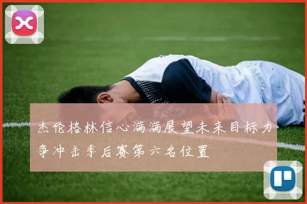 杰伦格林信心满满展望未来目标力争冲击季后赛第六名位置