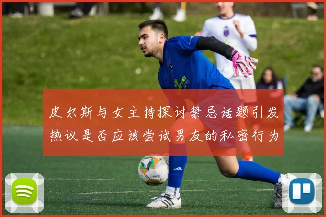 皮尔斯与女主持探讨禁忌话题引发热议是否应该尝试男友的私密行为