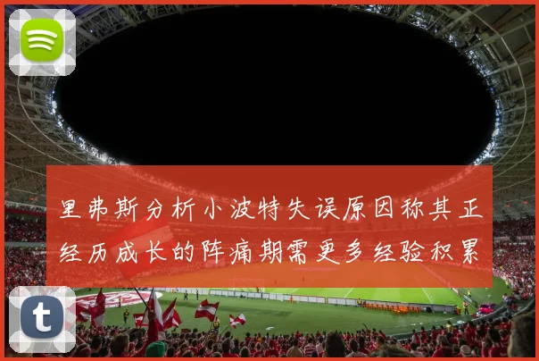 里弗斯分析小波特失误原因称其正经历成长的阵痛期需更多经验积累