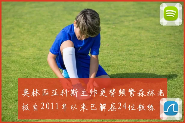奥林匹亚科斯主帅更替频繁森林老板自2011年以来已解雇24位教练