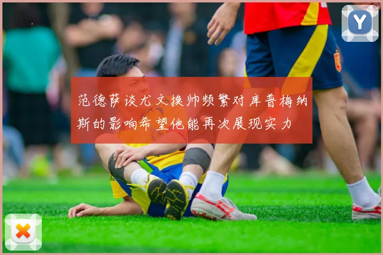 范德萨谈尤文换帅频繁对库普梅纳斯的影响希望他能再次展现实力