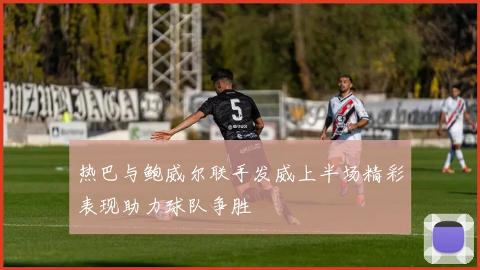 热巴与鲍威尔联手发威上半场精彩表现助力球队争胜