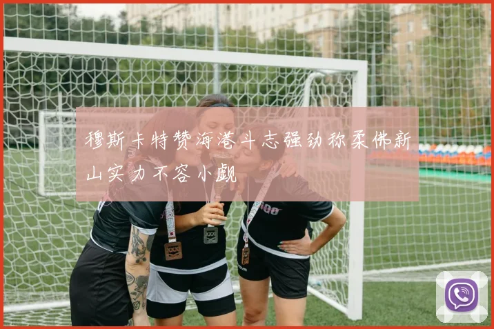 穆斯卡特赞海港斗志强劲称柔佛新山实力不容小觑