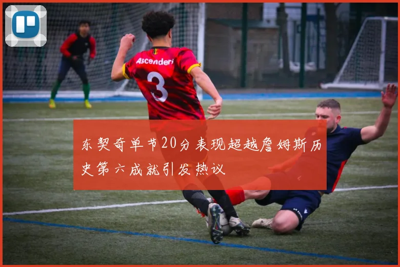 东契奇单节20分表现超越詹姆斯历史第六成就引发热议