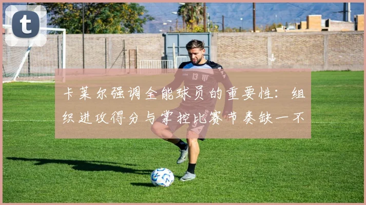 卡莱尔强调全能球员的重要性：组织进攻得分与掌控比赛节奏缺一不可
