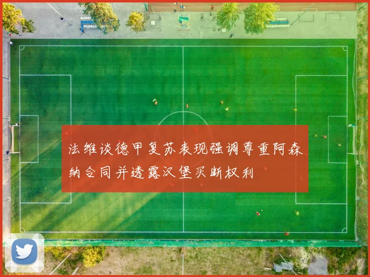 法维谈德甲复苏表现强调尊重阿森纳合同并透露汉堡买断权利