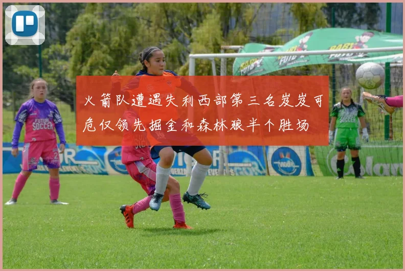 火箭队遭遇失利西部第三名岌岌可危仅领先掘金和森林狼半个胜场