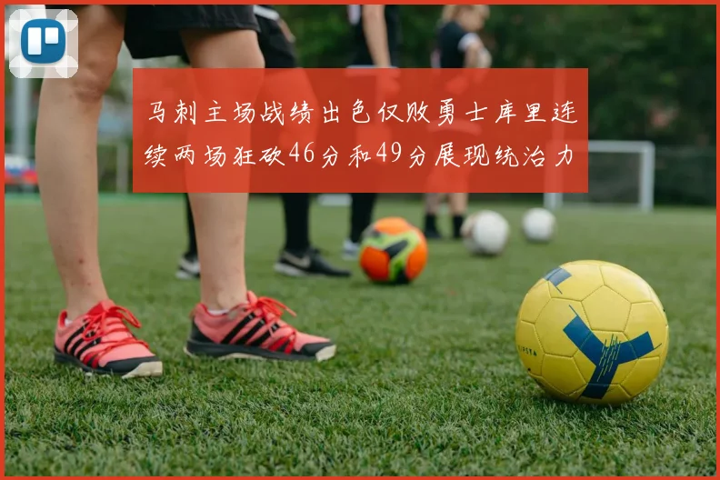 马刺主场战绩出色仅败勇士库里连续两场狂砍46分和49分展现统治力