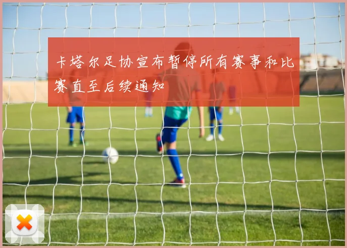 卡塔尔足协宣布暂停所有赛事和比赛直至后续通知