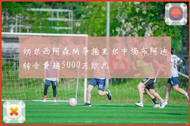 切尔西阿森纳争抢里尔中场布阿迪转会费超5000万欧元