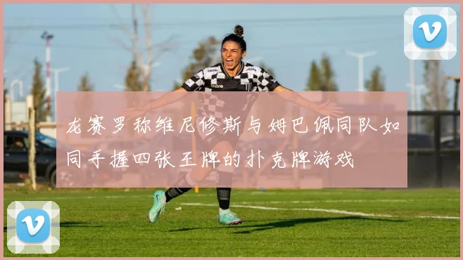 龙赛罗称维尼修斯与姆巴佩同队如同手握四张王牌的扑克牌游戏