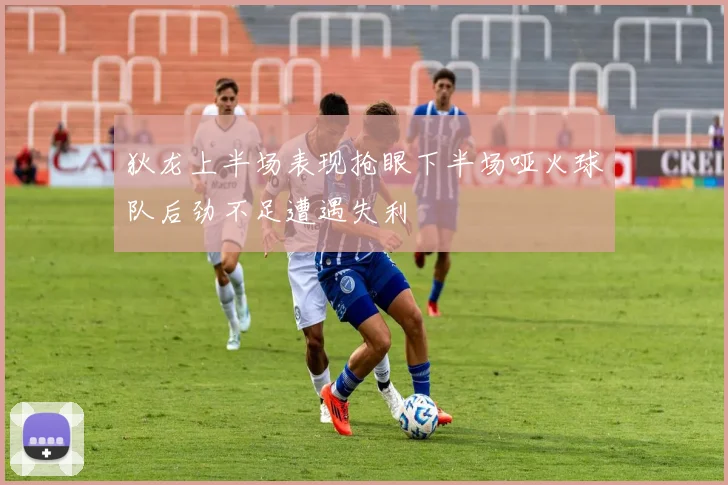 狄龙上半场表现抢眼下半场哑火球队后劲不足遭遇失利