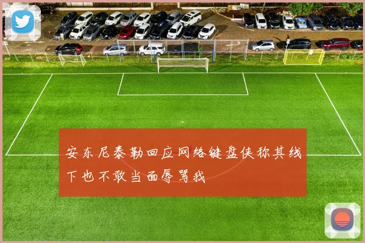安东尼泰勒回应网络键盘侠称其线下也不敢当面辱骂我