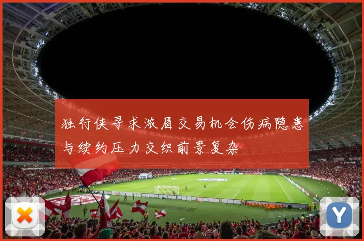 独行侠寻求浓眉交易机会伤病隐患与续约压力交织前景复杂