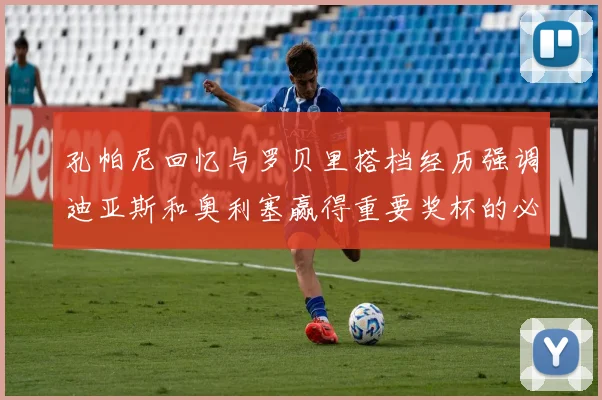 孔帕尼回忆与罗贝里搭档经历强调迪亚斯和奥利塞赢得重要奖杯的必要性