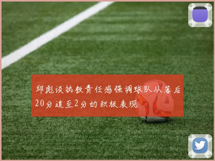 邱彪谈执教责任感强调球队从落后20分追至2分的积极表现