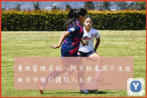 曼联管理层忧心阿莫林表现不佳拒绝为中场引援投入巨资