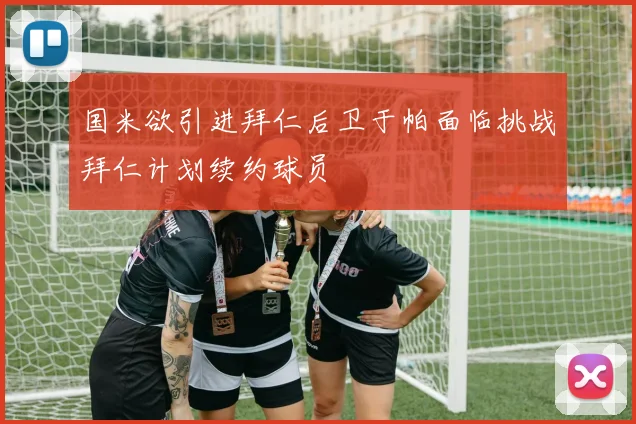 国米欲引进拜仁后卫于帕面临挑战拜仁计划续约球员