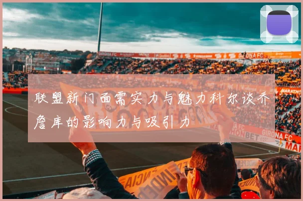 联盟新门面需实力与魅力科尔谈乔詹库的影响力与吸引力