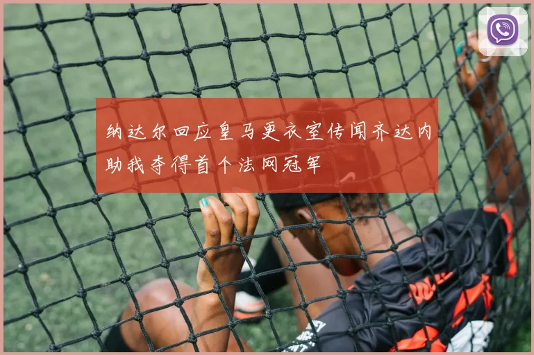 纳达尔回应皇马更衣室传闻齐达内助我夺得首个法网冠军