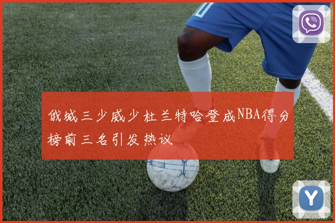 俄城三少威少杜兰特哈登成NBA得分榜前三名引发热议