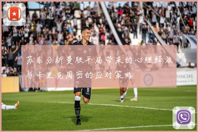 苏东分析曼联平局带来的心理释放与卡里克周密的应对策略