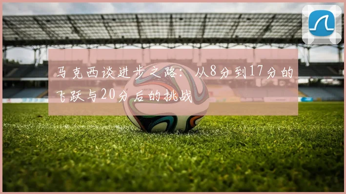 马克西谈进步之路：从8分到17分的飞跃与20分后的挑战