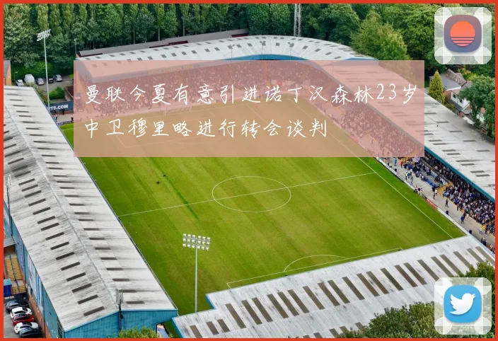 曼联今夏有意引进诺丁汉森林23岁中卫穆里略进行转会谈判