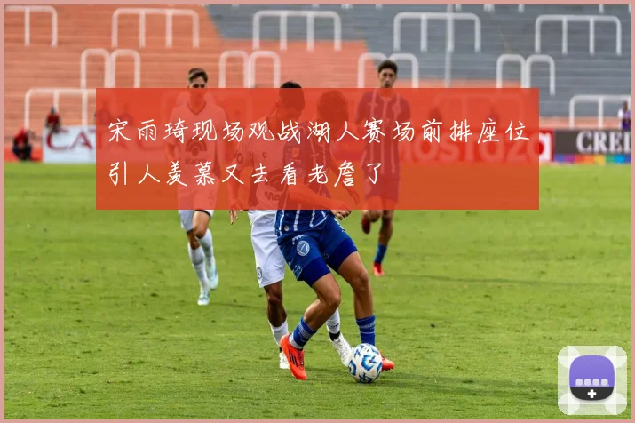 宋雨琦现场观战湖人赛场前排座位引人羡慕又去看老詹了