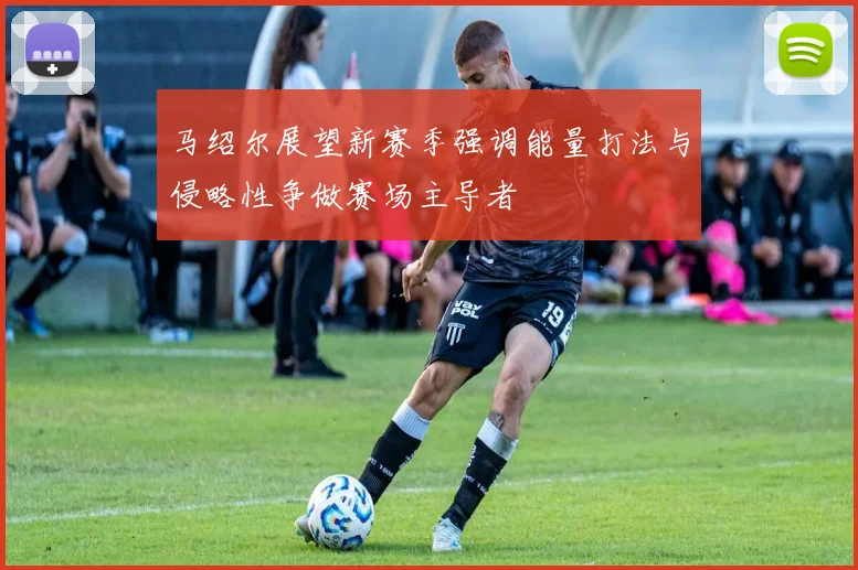 马绍尔展望新赛季强调能量打法与侵略性争做赛场主导者