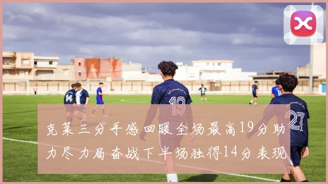 克莱三分手感回暖全场最高19分助力尽力局奋战下半场独得14分表现抢眼