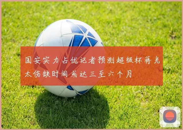 国安实力占优记者预测超级杯蒋光太伤缺时间或达三至六个月