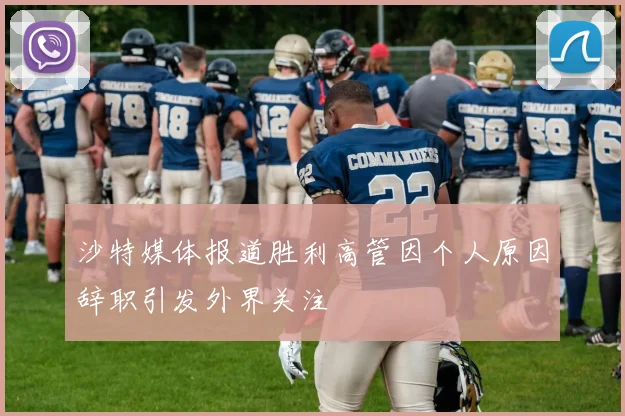沙特媒体报道胜利高管因个人原因辞职引发外界关注