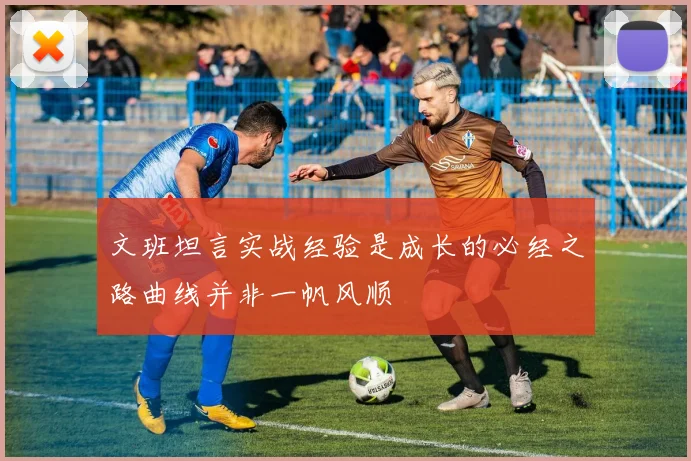 文班坦言实战经验是成长的必经之路曲线并非一帆风顺