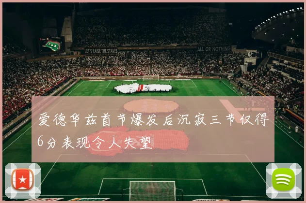 爱德华兹首节爆发后沉寂三节仅得6分表现令人失望