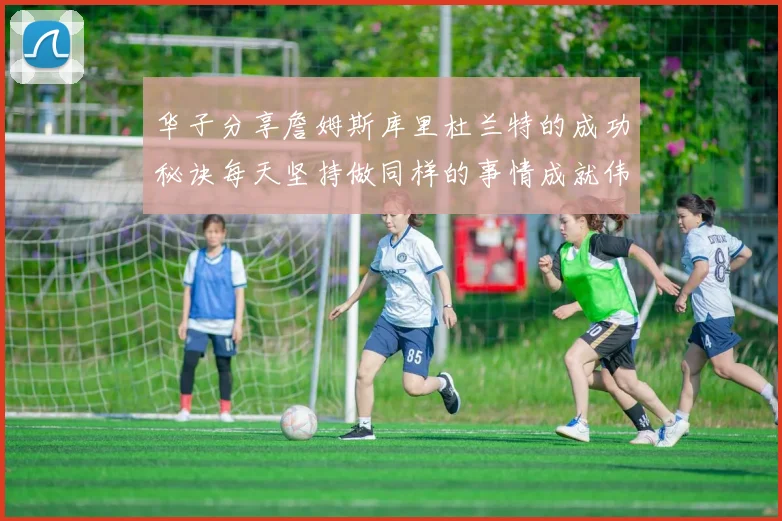 华子分享詹姆斯库里杜兰特的成功秘诀每天坚持做同样的事情成就伟大人生