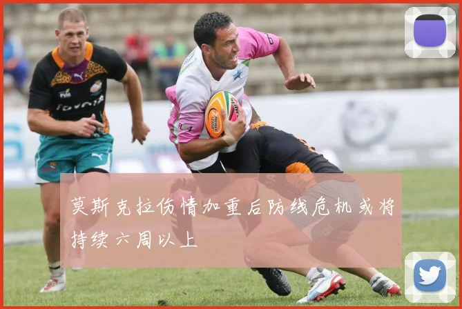 莫斯克拉伤情加重后防线危机或将持续六周以上