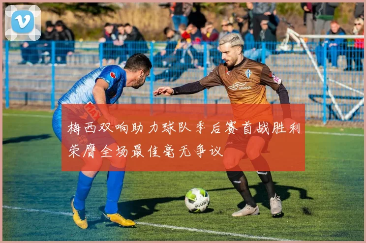 梅西双响助力球队季后赛首战胜利荣膺全场最佳毫无争议
